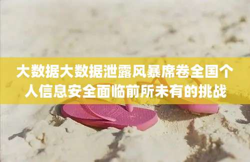 大数据大数据泄露风暴席卷全国个人信息安全面临前所未有的挑战