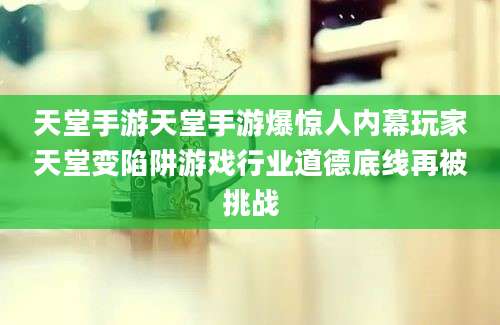 天堂手游天堂手游爆惊人内幕玩家天堂变陷阱游戏行业道德底线再被挑战