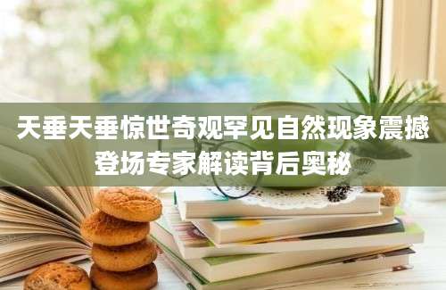 天垂天垂惊世奇观罕见自然现象震撼登场专家解读背后奥秘