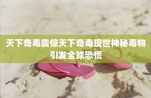 天下奇毒震惊天下奇毒现世神秘毒物引发全球恐慌