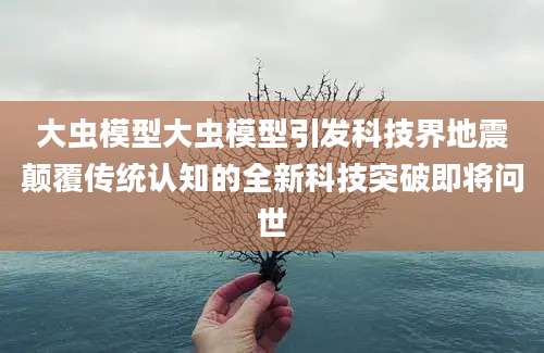 大虫模型大虫模型引发科技界地震颠覆传统认知的全新科技突破即将问世