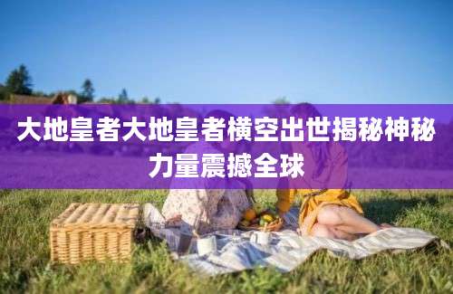 大地皇者大地皇者横空出世揭秘神秘力量震撼全球