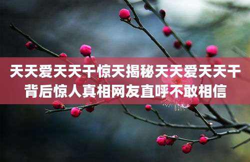 天天爱天天干惊天揭秘天天爱天天干背后惊人真相网友直呼不敢相信