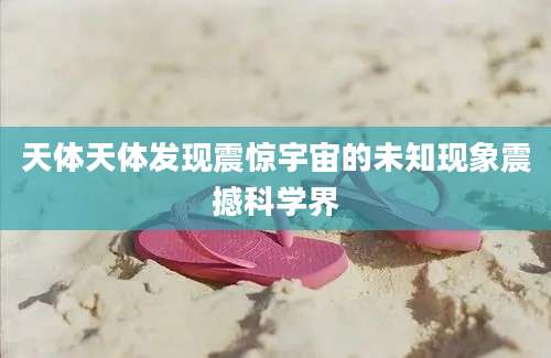 天体天体发现震惊宇宙的未知现象震撼科学界