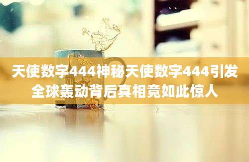 天使数字444神秘天使数字444引发全球轰动背后真相竟如此惊人