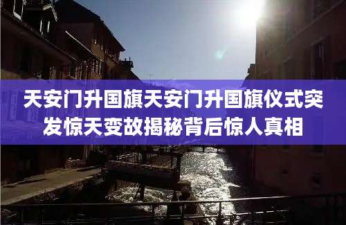 天安门升国旗天安门升国旗仪式突发惊天变故揭秘背后惊人真相