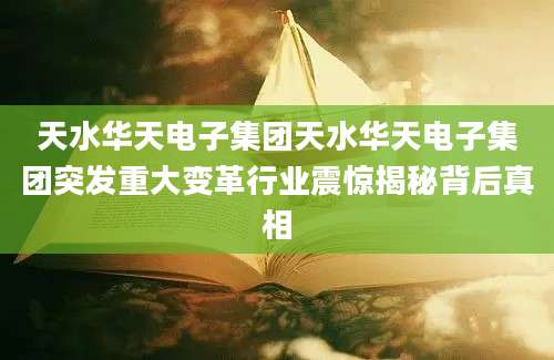 天水华天电子集团天水华天电子集团突发重大变革行业震惊揭秘背后真相