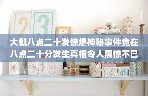 大概八点二十发惊爆神秘事件竟在八点二十分发生真相令人震惊不已