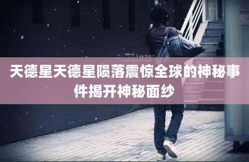 天德星天德星陨落震惊全球的神秘事件揭开神秘面纱