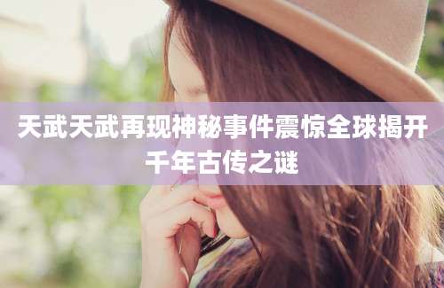 天武天武再现神秘事件震惊全球揭开千年古传之谜