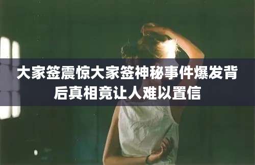 大家签震惊大家签神秘事件爆发背后真相竟让人难以置信