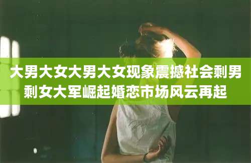 大男大女大男大女现象震撼社会剩男剩女大军崛起婚恋市场风云再起