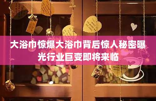 大浴巾惊爆大浴巾背后惊人秘密曝光行业巨变即将来临