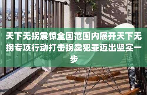 天下无拐震惊全国范围内展开天下无拐专项行动打击拐卖犯罪迈出坚实一步