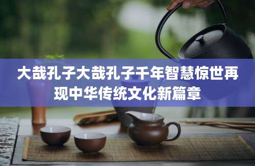 大哉孔子大哉孔子千年智慧惊世再现中华传统文化新篇章