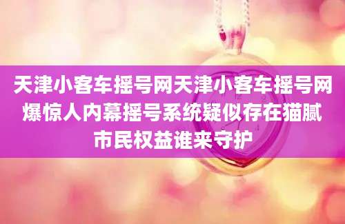 天津小客车摇号网天津小客车摇号网爆惊人内幕摇号系统疑似存在猫腻市民权益谁来守护