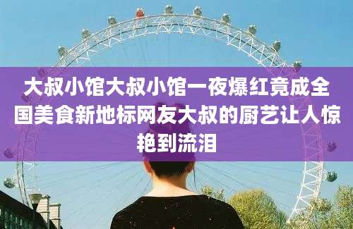 大叔小馆大叔小馆一夜爆红竟成全国美食新地标网友大叔的厨艺让人惊艳到流泪