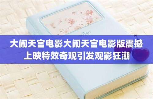 大闹天宫电影大闹天宫电影版震撼上映特效奇观引发观影狂潮