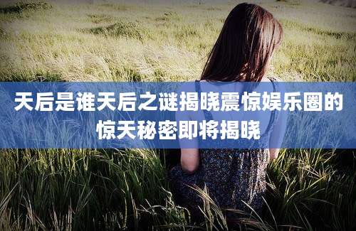 天后是谁天后之谜揭晓震惊娱乐圈的惊天秘密即将揭晓