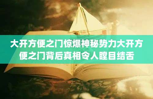 大开方便之门惊爆神秘势力大开方便之门背后真相令人瞠目结舌