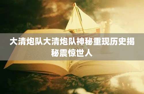 大清炮队大清炮队神秘重现历史揭秘震惊世人