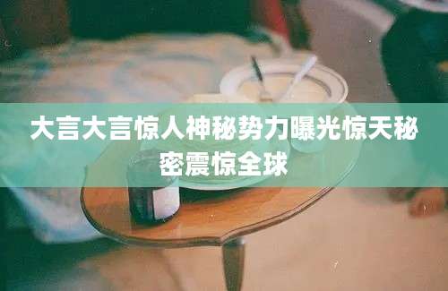 大言大言惊人神秘势力曝光惊天秘密震惊全球