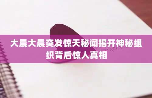 大晨大晨突发惊天秘闻揭开神秘组织背后惊人真相