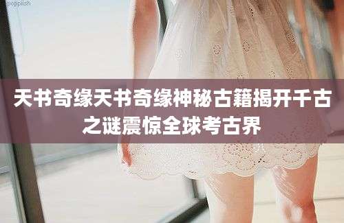 天书奇缘天书奇缘神秘古籍揭开千古之谜震惊全球考古界