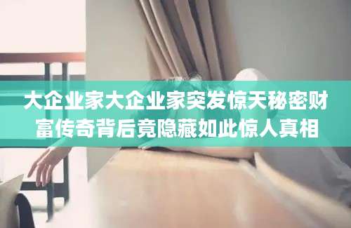 大企业家大企业家突发惊天秘密财富传奇背后竟隐藏如此惊人真相