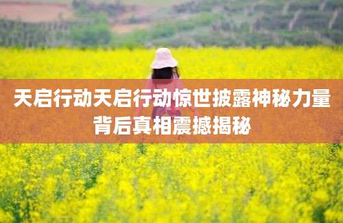 天启行动天启行动惊世披露神秘力量背后真相震撼揭秘