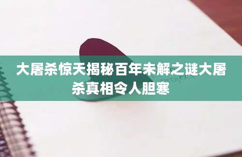 大屠杀惊天揭秘百年未解之谜大屠杀真相令人胆寒