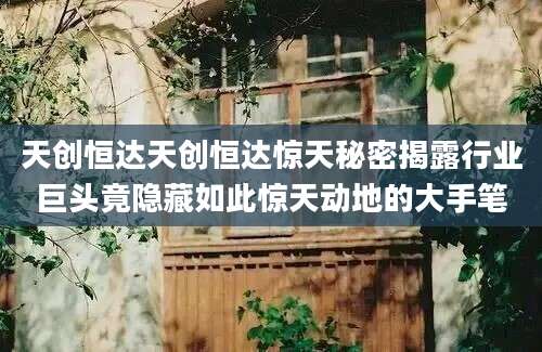 天创恒达天创恒达惊天秘密揭露行业巨头竟隐藏如此惊天动地的大手笔