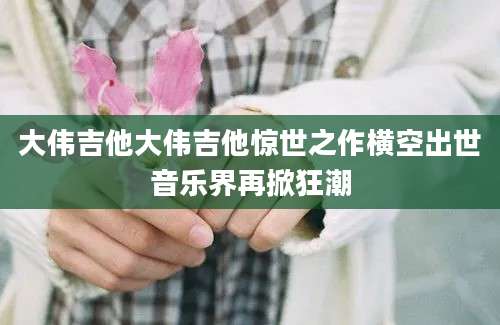 大伟吉他大伟吉他惊世之作横空出世音乐界再掀狂潮
