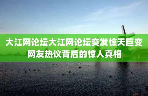 大江网论坛大江网论坛突发惊天巨变网友热议背后的惊人真相