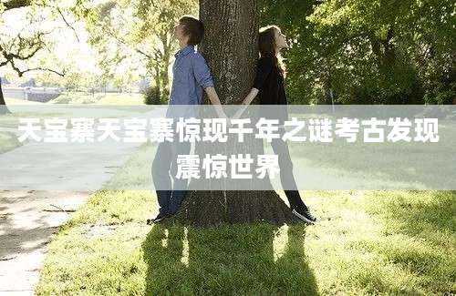 天宝寨天宝寨惊现千年之谜考古发现震惊世界