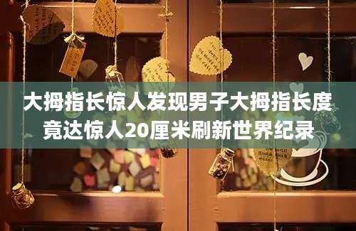 大拇指长惊人发现男子大拇指长度竟达惊人20厘米刷新世界纪录