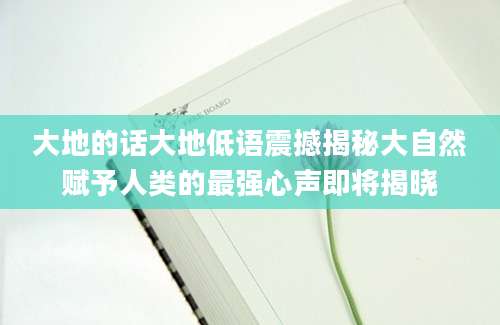 大地的话大地低语震撼揭秘大自然赋予人类的最强心声即将揭晓