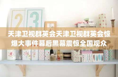 天津卫视群英会天津卫视群英会惊爆大事件幕后黑幕震惊全国观众