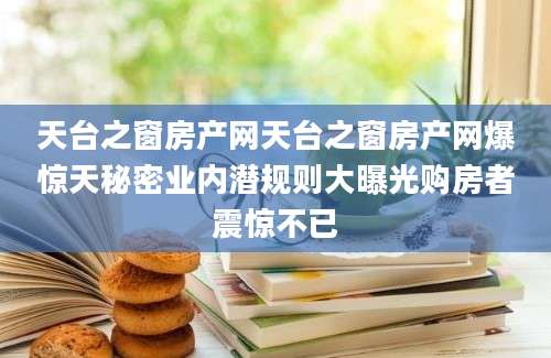 天台之窗房产网天台之窗房产网爆惊天秘密业内潜规则大曝光购房者震惊不已