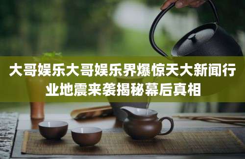 大哥娱乐大哥娱乐界爆惊天大新闻行业地震来袭揭秘幕后真相
