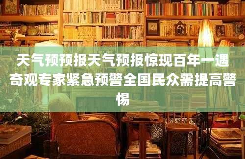 天气预预报天气预报惊现百年一遇奇观专家紧急预警全国民众需提高警惕