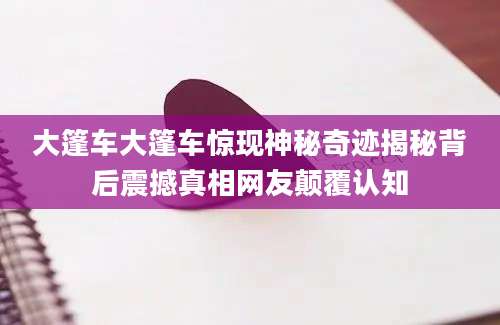 大篷车大篷车惊现神秘奇迹揭秘背后震撼真相网友颠覆认知