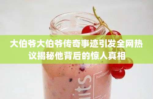 大伯爷大伯爷传奇事迹引发全网热议揭秘他背后的惊人真相