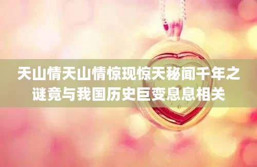天山情天山情惊现惊天秘闻千年之谜竟与我国历史巨变息息相关