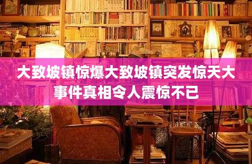 大致坡镇惊爆大致坡镇突发惊天大事件真相令人震惊不已
