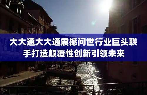 大大通大大通震撼问世行业巨头联手打造颠覆性创新引领未来