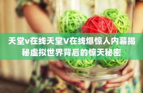 天堂v在线天堂V在线爆惊人内幕揭秘虚拟世界背后的惊天秘密