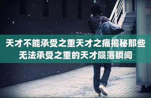 天才不能承受之重天才之痛揭秘那些无法承受之重的天才陨落瞬间