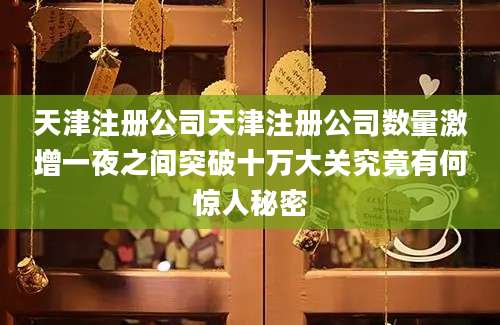 天津注册公司天津注册公司数量激增一夜之间突破十万大关究竟有何惊人秘密
