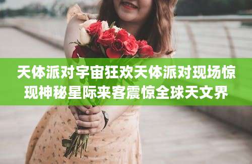 天体派对宇宙狂欢天体派对现场惊现神秘星际来客震惊全球天文界